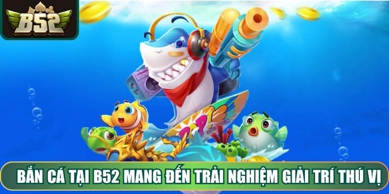 Bắn cá tại B52 mang đến trải nghiệm giải trí thú vị, đồ họa sắc nét